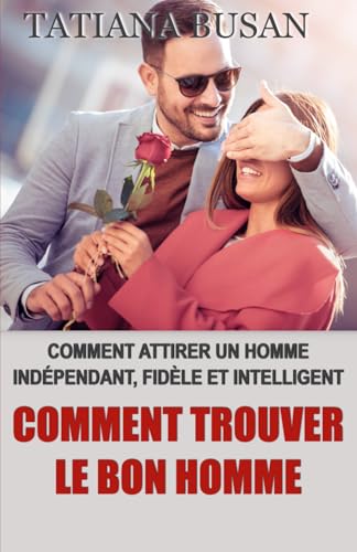 Comment trouver le bon homme: Comment trouver un homme bien; Comment rencontrer le grand amour; Comment trouver l'homme idéal; Les secrets pour attirer...
