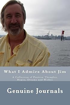 What I Admire about Jim : A Collection of Positive Thoughts, Hopes, Dreams and Wishes