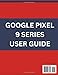 GOOGLE PIXEL 9, PRO AND XL USER GUIDE: Easy to Follow User Manual For Seniors And Beginner To Master The New Google Pixel 9, 9 Pro & 9 Pro XL with no TECH JARGON