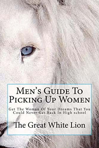 The Great White Lion-Men's Guide To Picking Up Women: Men's Guide To Pickin Up Women. Get The Woman Of Your Dreams That You Could Never Get Back In High school