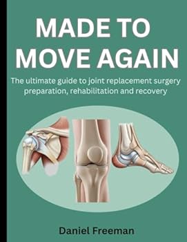 MADE TO MOVE AGAIN: THE ULTIMATE GUIDE TO JOINT REPLACEMENT SURGERY PREPARATION, REHABILITATION AND RECOVERY