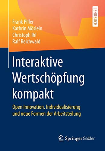 Interaktive Wertschöpfung kompakt: Open Innovation, Individualisierung und neue Formen der Arbeitst Interaktive Wertschöpfung kompakt: Open Innovation, Individualisierung und neue Formen der Arbeitst