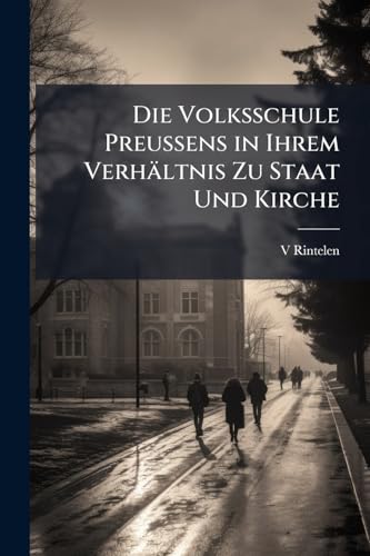 Die Volksschule Preussens in Ihrem Verhältnis Zu Staat Und Kirche: Nach Erlass Des Volksschulunterhaltungsgesetzes Vom 28 Juli 1906. Mit Dem Text ... Ausfuhrungsanweisungen (German Edition)