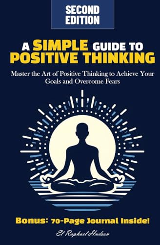 A Simple Guide to Positive Thinking: Master the Art of Positive Thinking to Achieve Your Goals and Overcome Fears