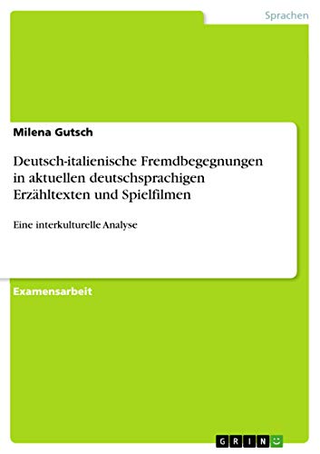 Deutsch-italienische Fremdbegegnungen in aktuellen deutschsprachigen Erzähltexten und Spielfilmen: Eine interkulturelle Analyse (German Edition)