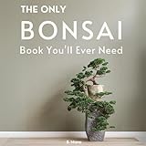 The Only Bonsai Book You'll Ever Need: From Beginner Techniques to Artistic Mastery Step-by-Step Minature Tree Care with Illustrated Designs