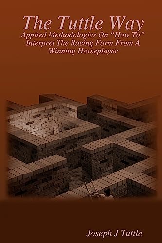 The Tuttle Way: Applied Methodologies On "How To" Interpret The Racing Form From A Winning Horseplayer (Volume 3)