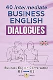  40 INTERMEDIATE BUSINESS ENGLISH DIALOGUES: Business English Conversation, English at Work - B1, B2