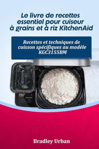 Le livre de recettes essentiel pour cuiseur à grains et à riz KitchenAid: Recettes et techniques de cuisson spécifiques au modèle KGC3155BM
