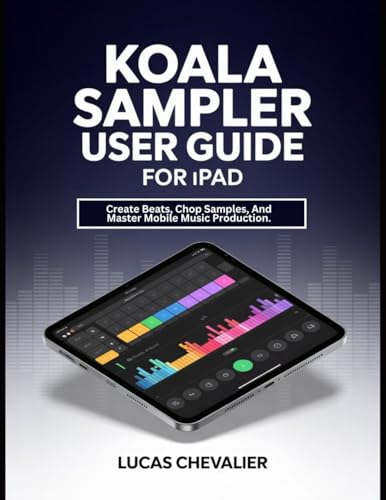 Koala Sampler User Guide For iPad: Create Beats, Chop Samples, And Master Mobile Music Production.