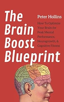 The Brain Boost Blueprint: How To Optimize Your Brain for Peak Mental Performance, Neurogrowth, and Cognitive Fitness