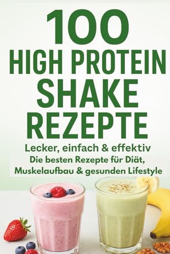 100 High Protein Shake Rezepte Lecker, einfach & effektiv: Die besten Rezepte für Diät, Muskelaufbau & gesunden Lifestyle