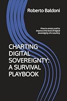 CHARTING DIGITAL SOVEREIGNTY: A SURVIVAL PLAYBOOK: How to assess and to improve the level of digital sovereignty of a country B0CVLMG4T9 Book Cover