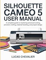 Silhouette Cameo 5 User Manual: A Complete Guide to Mastering Advanced Cutting, Precision Crafting, Material Handling, and Project Design. B0G2STT7BM Book Cover