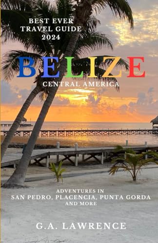 Best Ever Travel Guide 2024 - Belize, Central America: Adventures in San Pedro, Placencia, Punta Gorda and more