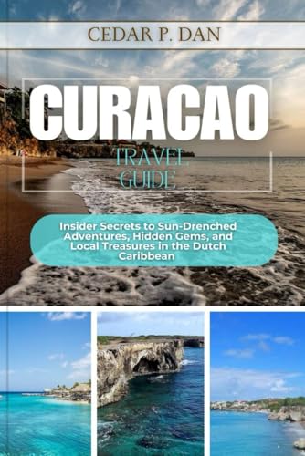 CURAÇAO TRAVEL GUIDE: Insider Secrets to Sun-Drenched Adventures, Hidden Gems, and Local Treasures in the Dutch Caribbean