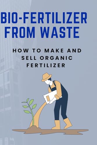 BIO-FERTILIZER FROM WASTE: How to Make and Sell Organic Fertilizer