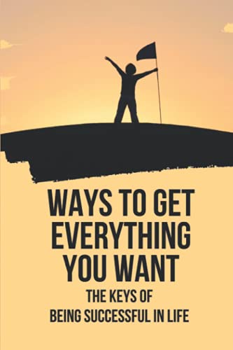 Image of Ways To Get Everything You Want: The Keys Of Being Successful In Life: How To Get Anything You Want