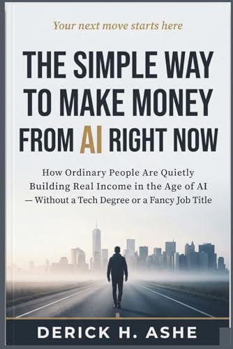 The SIMPLE Way to Make Money from AI Right Now: How Ordinary People Are Quietly Building Real Income in the Age of AI — Without a Tech Degree or a Fancy Job Title