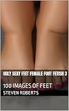 Ugly Sexy Feet Female Foot Fetish 3: 100 Images of Feet (English Edition)