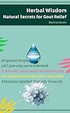 Herbal Wisdom，Natural Secrets for Gout Relief: Kill gout pain for good, Just 1 gram a day, you've understood. In 30 minutes, unlock nature's acid-clearing code.