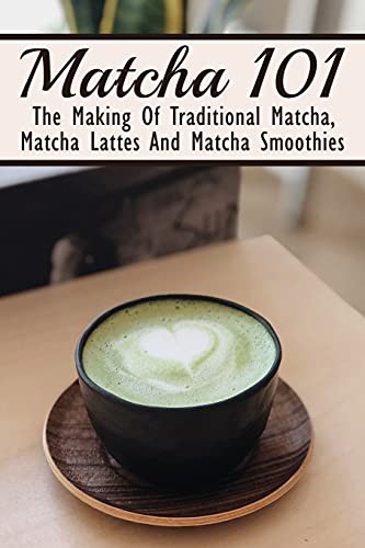 Matcha 101: The Making Of Traditional Matcha, Matcha Lattes And Matcha Smoothies: Different Types Of Green Tea