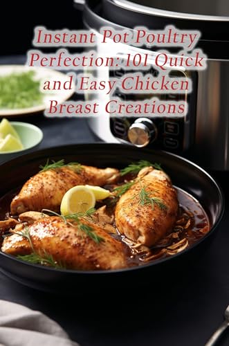 Instant Pot Poultry Perfection: 101 Quick and Easy Chicken Breast Creations