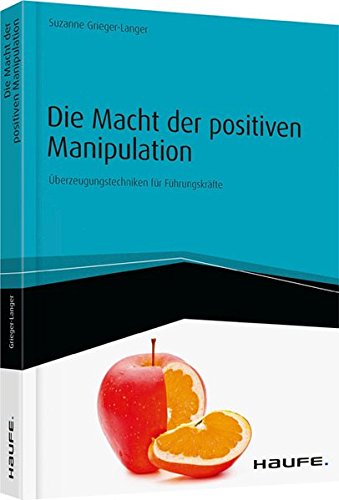 Die Macht der positiven Manipulation: Überzeugungstechniken für Führungskräfte (Haufe Fachbuch)