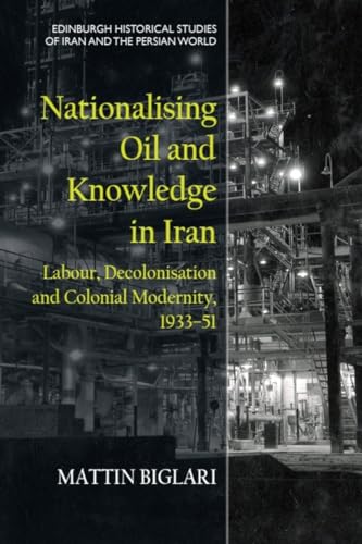 Nationalising Oil and Knowledge in Iran: Labour, Decolonisation and Colonial Modernity, 1933–51 (Edinburgh Historical Studies of Iran and the Persian World)
