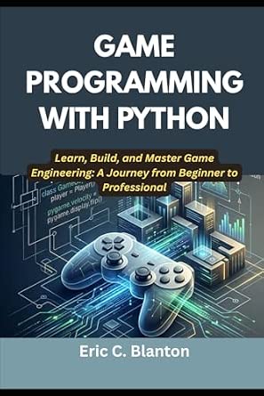 GAME PROGRAMMING WITH PYTHON Learn Build and Master Game Engineering A Journey from Beginner to Professional