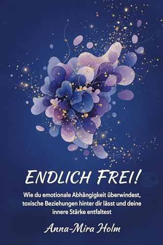 ENDLICH FREI!: Wie du emotionale Abhängigkeit überwindest, toxische Beziehungen hinter dir lässt und deine innere Stärke entfaltest