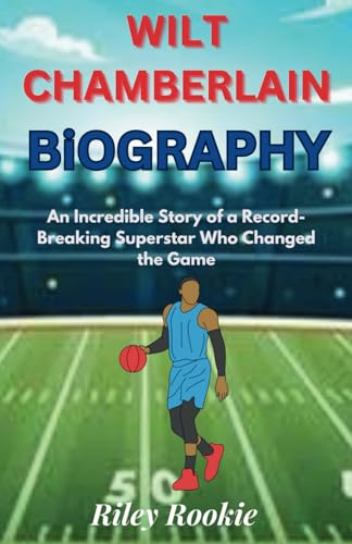 WILT CHAMBERLAIN: An Incredible Story of a Record-Breaking Superstar Who Changed the Game (Sports Biographies for Kids)