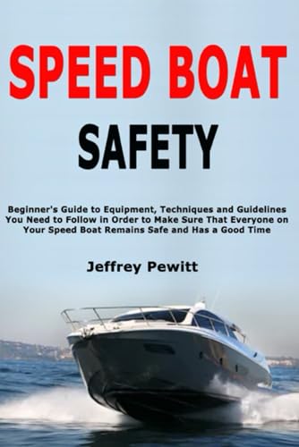 Speed Boat Safety: Beginner's Guide to Equipment, Techniques and Guidelines You Need to Follow in Order to Make Sure That Everyone on Your Speed Boat Remains Safe and Has a Good Time
