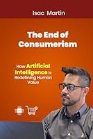 THE END OF CONSUMERISM: How Artificial Intelligence Is Redefining Human Value B0G1YPWYMG Book Cover