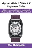  Apple Watch Series 7 Beginners Guide: A User Manual to Uncover, Master and Understand the Apple iWatch Smartwatch