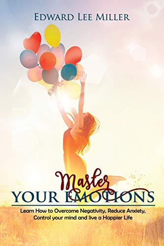 Master Your Emotions: Learn How to Overcome Negativity, Reduce Anxiety, Control your mind and live a Happier Life