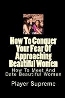 How To Conquer Your Fear Of Approaching Beautiful Women: How To Meet And Date Beautiful Women 1453602577 Book Cover