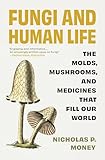 Fungi and Human Life: The Molds, Mushrooms, and Medicines That Fill Our World