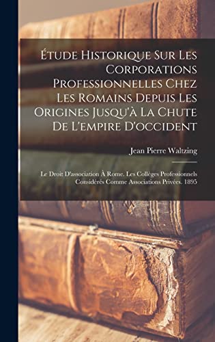Étude Historique Sur Les Corporations Professionnelles Chez Les Romains Depuis Les Origines Jusqu'à La Chute De L'empire D'occident: Le Droit ... Associations Privées. 1895 (French Edition)