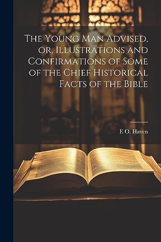 The Young man Advised, or, Illustrations and Confirmations of Some of the Chief Historical Facts of the Bible