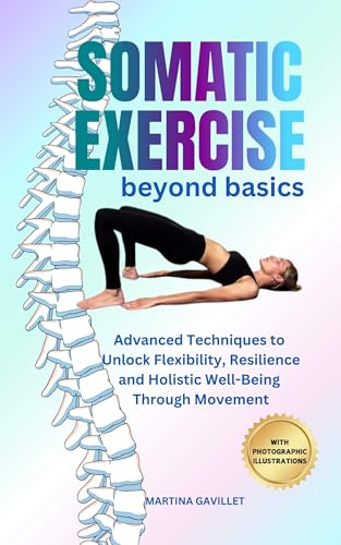 SOMATIC EXERCISE BEYOND BASICS: Advanced Techniques To Unlock Flexibility, Resilience,
