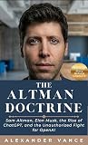 The Altman Doctrine: A Biography: Sam Altman, Elon Musk, the Rise of ChatGPT, and the Unauthorized Fight for OpenAI