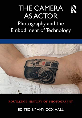 The Camera as Actor: Photography and the Embodiment of Technology (Routledge History of Photography)