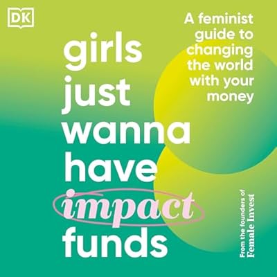Girls Just Wanna Have Impact Funds: A Feminist Guide to Changing the World with Your Money