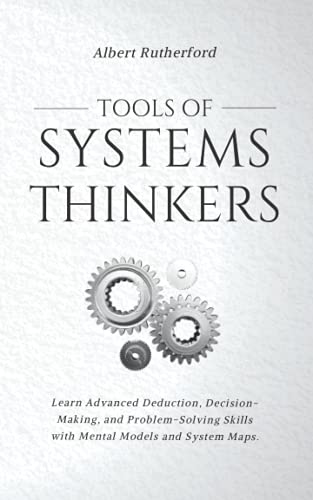 Tools of Systems Thinkers: Learn Advanced Deduction, Decision-Making, and Problem-Solving Skills with Mental Models and System Maps. (The Systems Thinker Series)