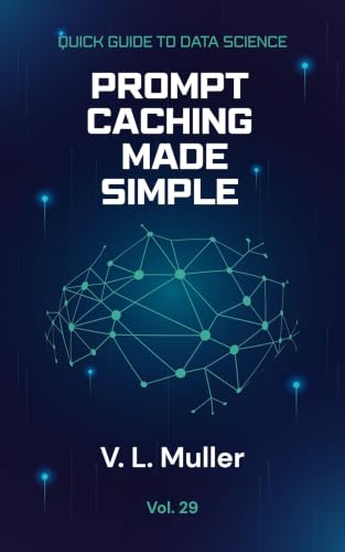 Prompt Caching: Save smarter. Respond better. Reuse context to create faster, cheaper, and more efficient AI applications. (Quick Guide to Data Science Book 29)