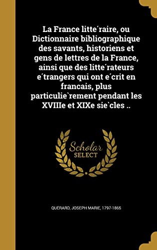 La France littéraire, ou Dictionnaire bibliographique des savants, historiens et gens de lettres de la France, ainsi que des littérateurs ... pendant les XVIIIe et XIXe (French Edition)