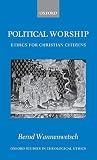 Political Worship: Ethics for Christian Citizens (Oxford Studies in Theological Ethics)