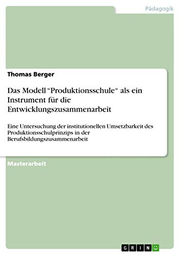 Das Modell "Produktionsschule" als ein Instrument für die Entwicklungszusammenarbeit: Eine Untersuchung der institutionellen Umsetzbarkeit des ... Berufsbildungszusammenarbeit (German Edition)