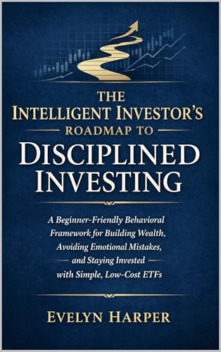 The Intelligent Investor’s Roadmap to Disciplined Investing: A Beginner-Friendly Behavioral Framework for Building Wealth, Avoiding Emotional Mistakes, and Staying Invested with Simple, Low-Cost ETFs